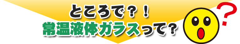 ところで常温液体ガラスって？